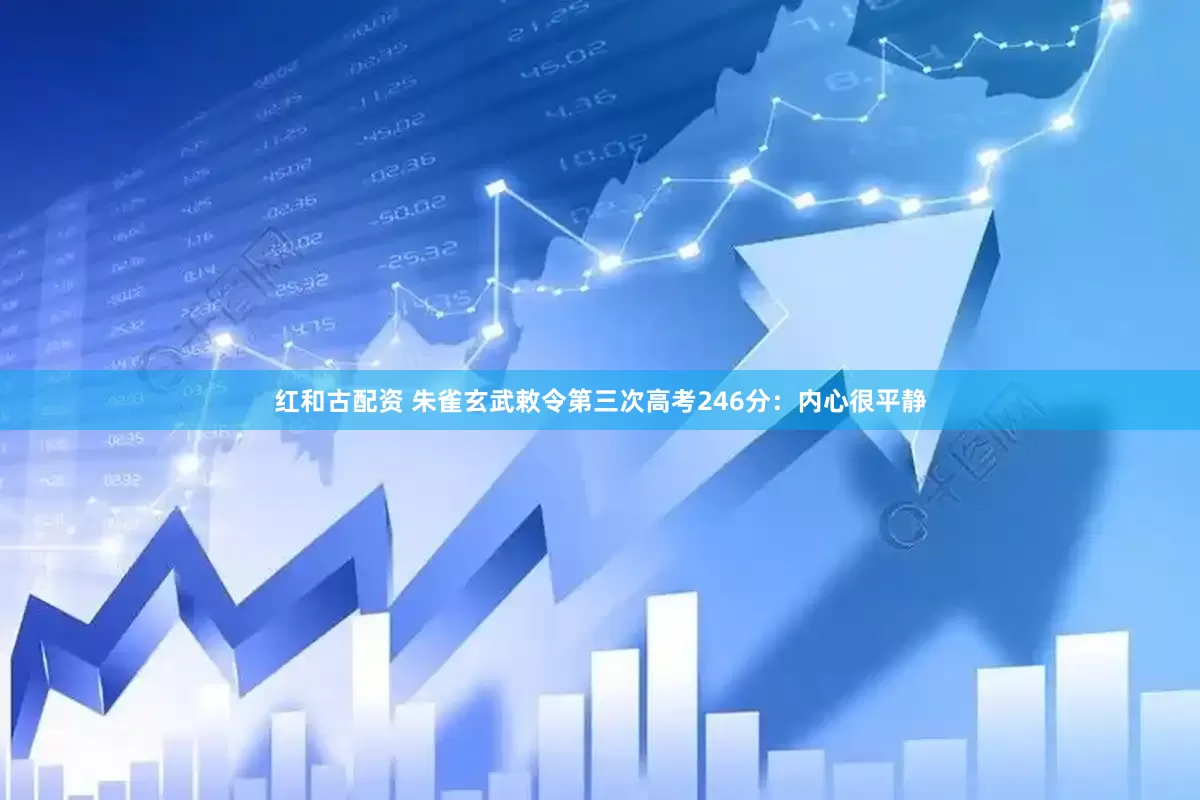 红和古配资 朱雀玄武敕令第三次高考246分：内心很平静