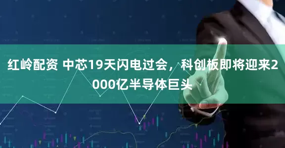 红岭配资 中芯19天闪电过会，科创板即将迎来2000亿半导体巨头