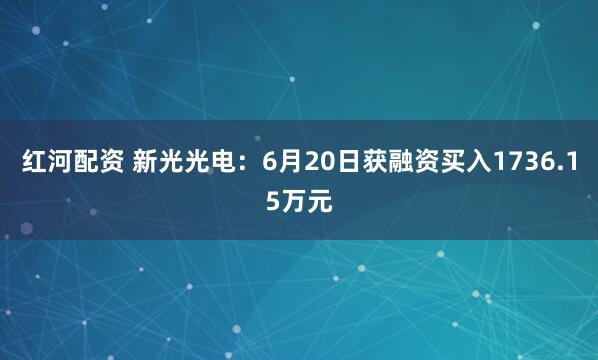 红河配资 新光光电：6月20日获融资买入1736.15万元
