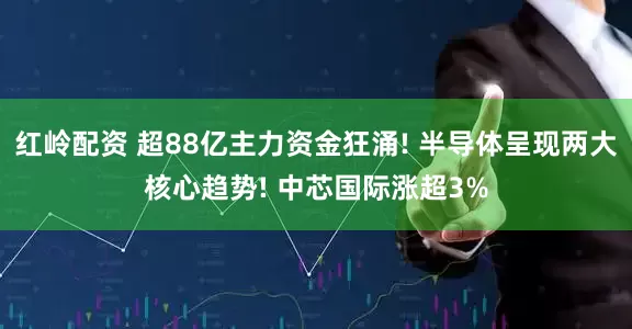 红岭配资 超88亿主力资金狂涌! 半导体呈现两大核心趋势! 中芯国际涨超3%