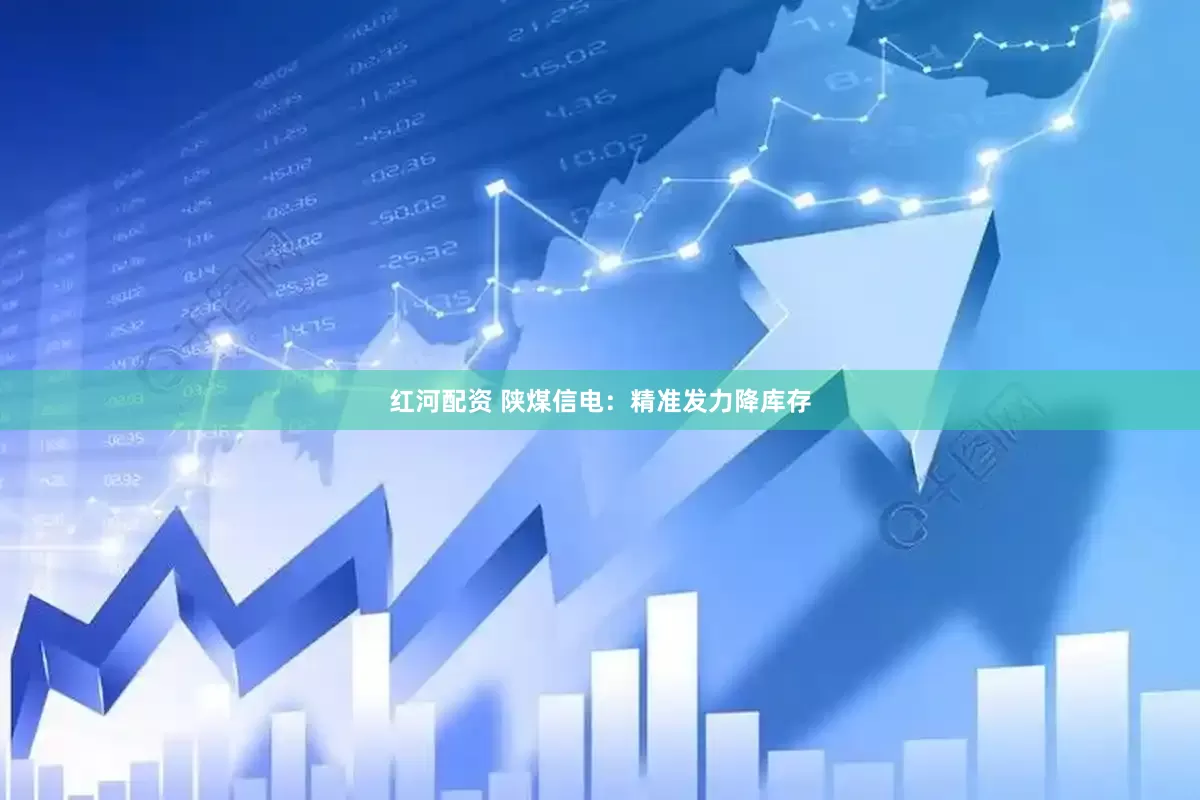 红河配资 陕煤信电：精准发力降库存