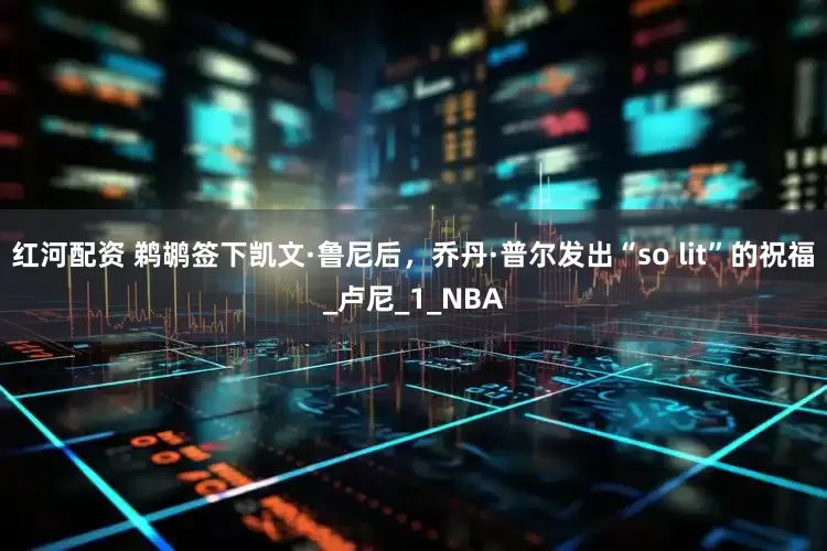 红河配资 鹈鹕签下凯文·鲁尼后，乔丹·普尔发出“so lit”的祝福_卢尼_1_NBA