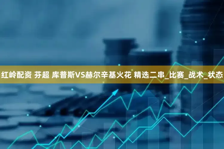 红岭配资 芬超 库普斯VS赫尔辛基火花 精选二串_比赛_战术_状态