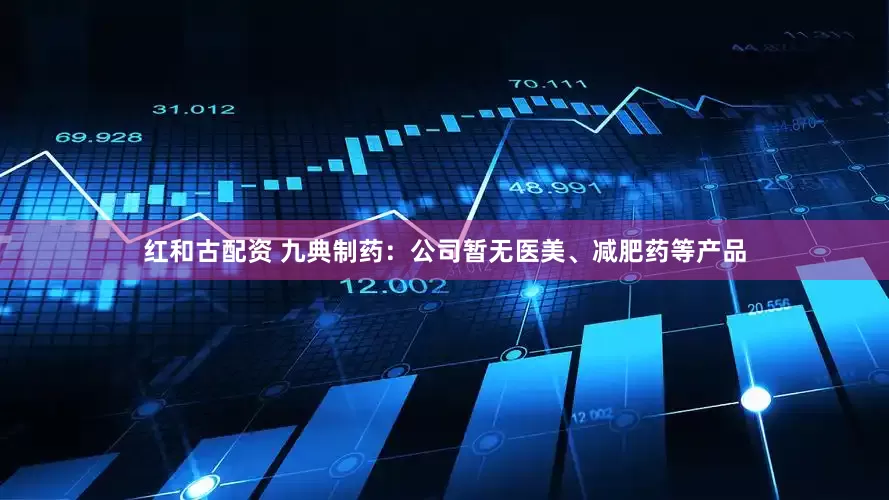 红和古配资 九典制药：公司暂无医美、减肥药等产品