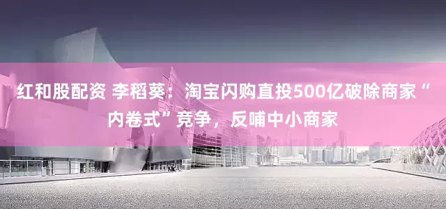 红和股配资 李稻葵：淘宝闪购直投500亿破除商家“内卷式”竞争，反哺中小商家