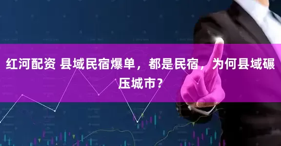 红河配资 县域民宿爆单，都是民宿，为何县域碾压城市？
