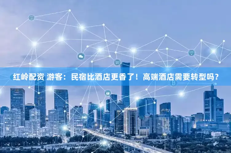 红岭配资 游客：民宿比酒店更香了！高端酒店需要转型吗？