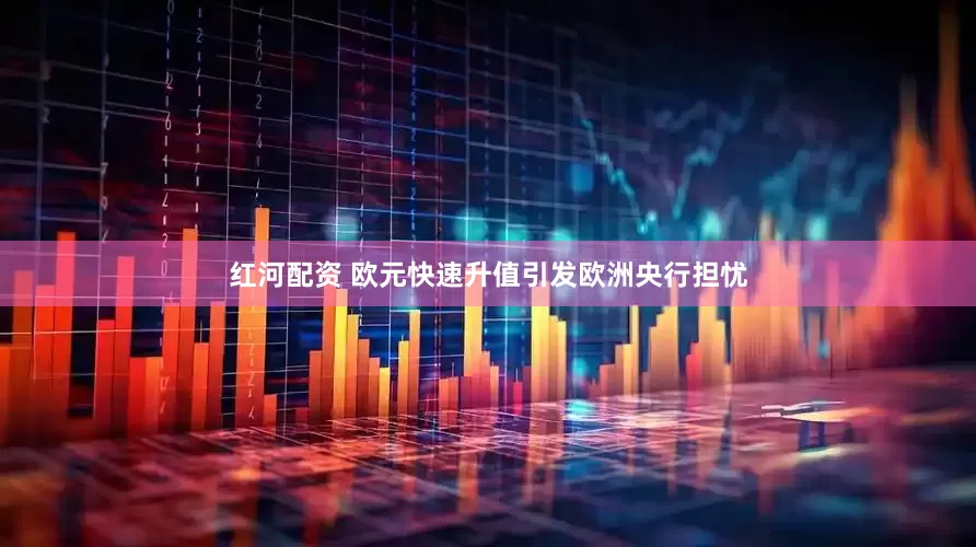 红河配资 欧元快速升值引发欧洲央行担忧