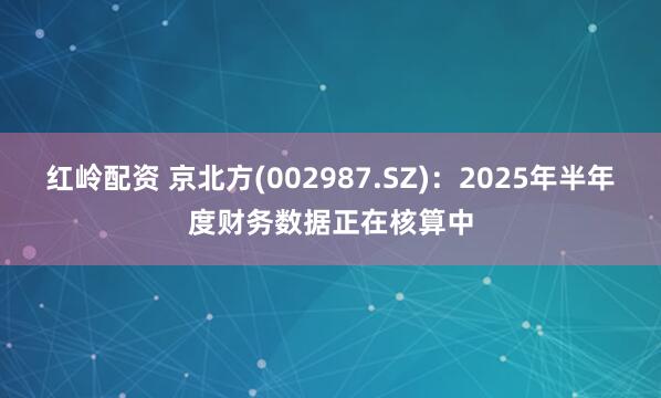 红岭配资 京北方(002987.SZ)：2025年半年度财务数据正在核算中