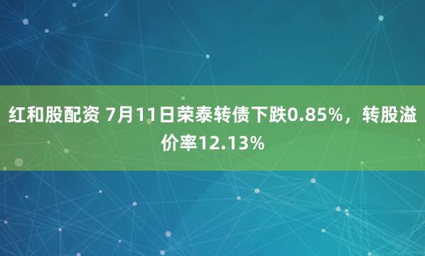 红和股配资 7月11日荣泰转债下跌0.85%，转股溢价率12.13%