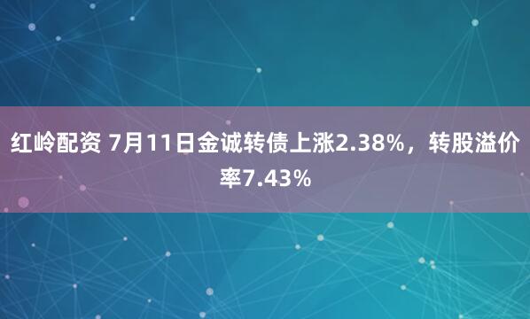 红岭配资 7月11日金诚转债上涨2.38%，转股溢价率7.43%