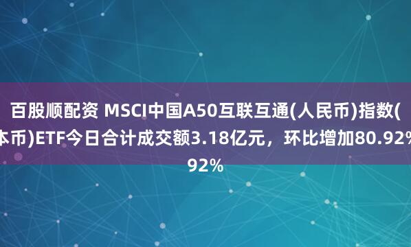 百股顺配资 MSCI中国A50互联互通(人民币)指数(本币)ETF今日合计成交额3.18亿元，环比增加80.92%
