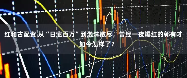 红和古配资 从“日涨百万”到泡沫散尽，曾经一夜爆红的郭有才，如今怎样了？