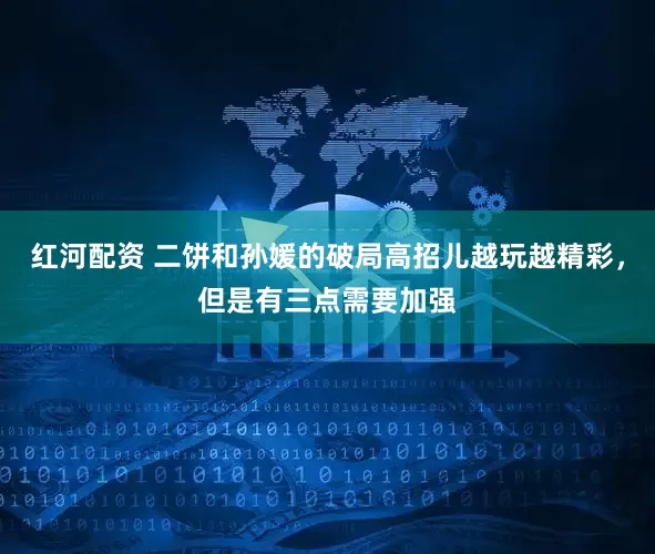 红河配资 二饼和孙媛的破局高招儿越玩越精彩，但是有三点需要加强