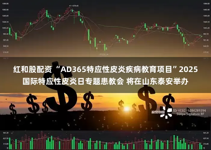 红和股配资 “AD365特应性皮炎疾病教育项目”2025国际特应性皮炎日专题患教会 将在山东泰安举办