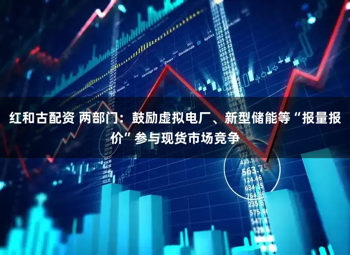 红和古配资 两部门：鼓励虚拟电厂、新型储能等“报量报价”参与现货市场竞争