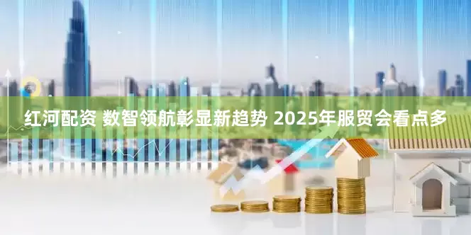 红河配资 数智领航彰显新趋势 2025年服贸会看点多