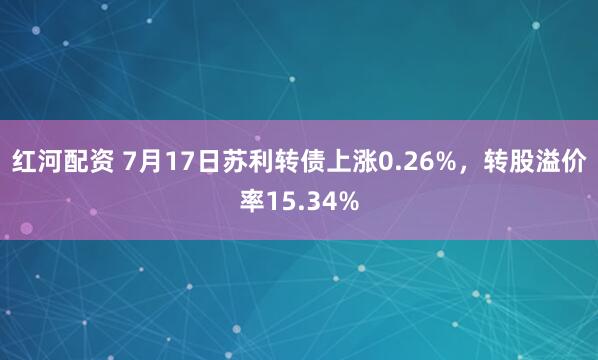 红河配资 7月17日苏利转债上涨0.26%，转股溢价率15.34%