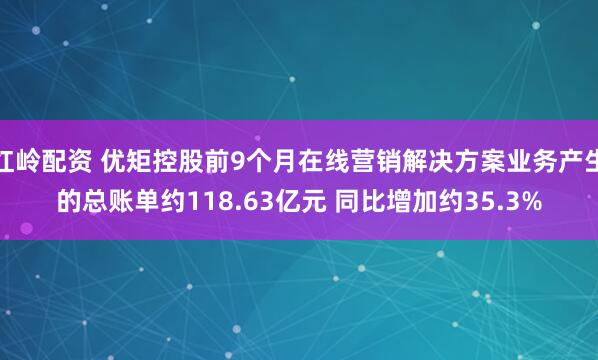 红岭配资 优矩控股前9个月在线营销解决方案业务产生的总账单约118.63亿元 同比增加约35.3%