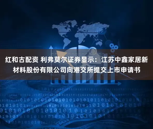 红和古配资 利弗莫尔证券显示：江苏中鑫家居新材料股份有限公司向港交所提交上市申请书