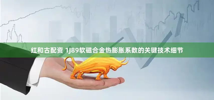 红和古配资 1J89软磁合金热膨胀系数的关键技术细节