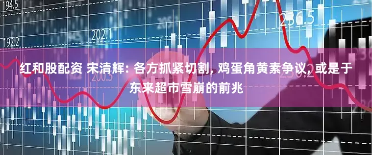 红和股配资 宋清辉: 各方抓紧切割, 鸡蛋角黄素争议, 或是于东来超市雪崩的前兆