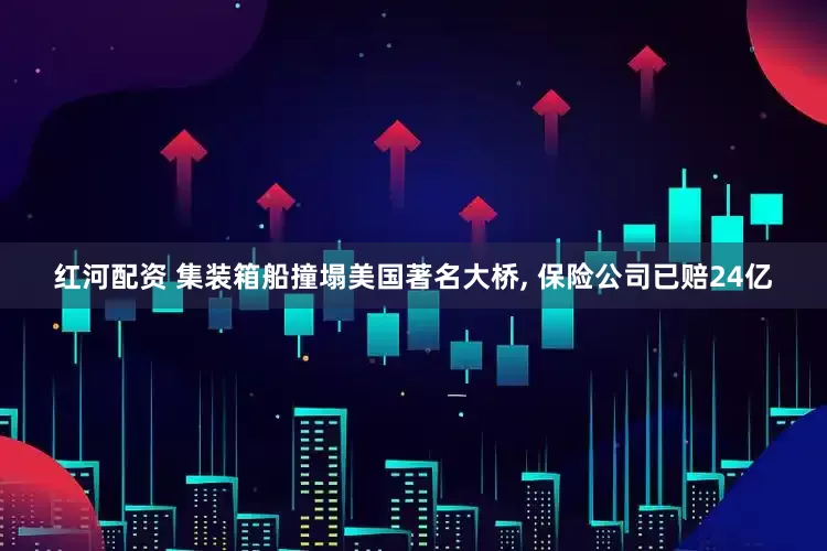 红河配资 集装箱船撞塌美国著名大桥, 保险公司已赔24亿