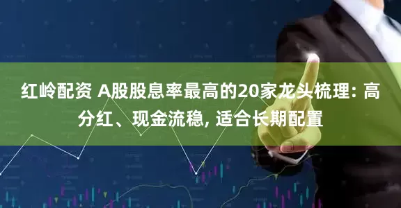 红岭配资 A股股息率最高的20家龙头梳理: 高分红、现金流稳, 适合长期配置