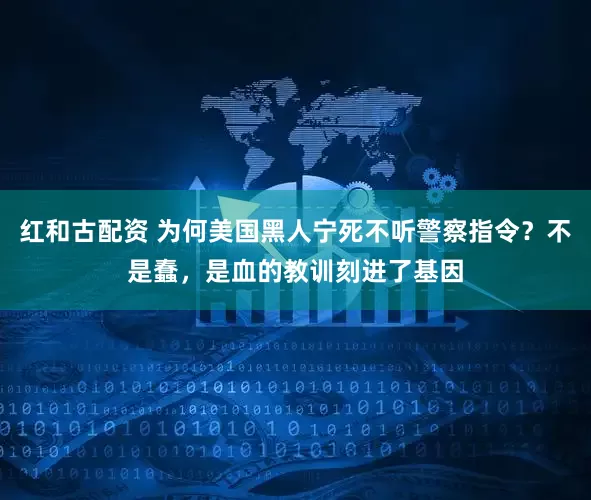 红和古配资 为何美国黑人宁死不听警察指令？不是蠢，是血的教训刻进了基因