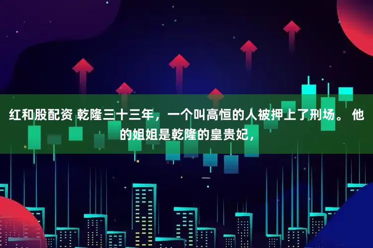 红和股配资 乾隆三十三年，一个叫高恒的人被押上了刑场。 他的姐姐是乾隆的皇贵妃，