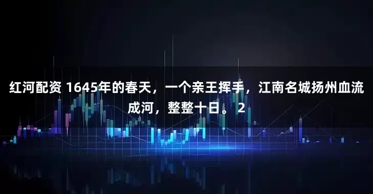 红河配资 1645年的春天，一个亲王挥手，江南名城扬州血流成河，整整十日。 2